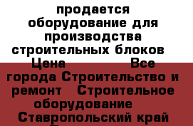 продается оборудование для производства строительных блоков › Цена ­ 210 000 - Все города Строительство и ремонт » Строительное оборудование   . Ставропольский край,Пятигорск г.